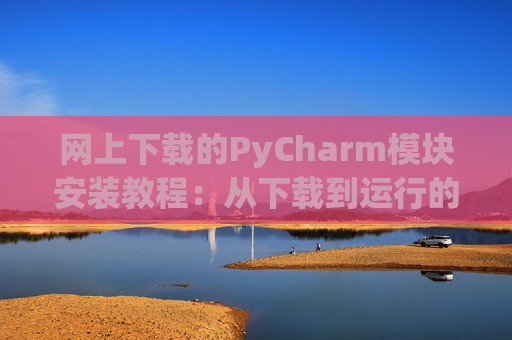 网上下载的PyCharm模块安装教程：从下载到运行的全流程